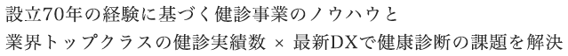 設立60年の経験に基づく健診事業のノウハウと業界トップクラスの健診実績数 × 最新DXで健康診断の課題を解決